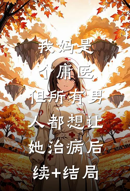 我妈是个庸医，但所有男人都想让她治病后续+结局