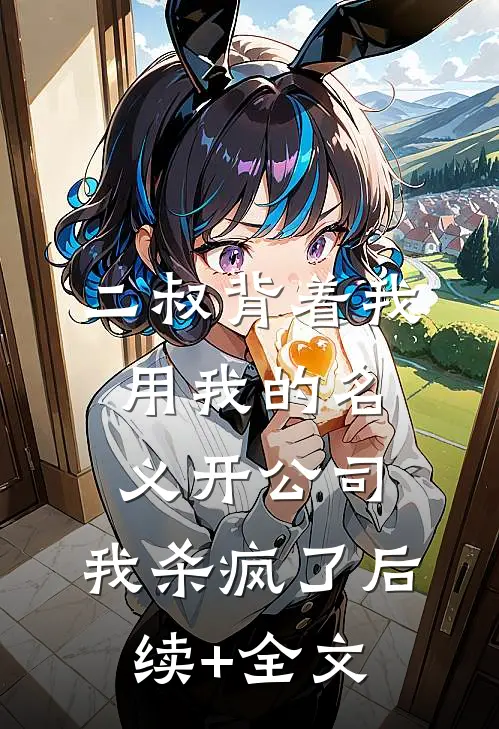 二叔背着我用我的名义开公司，我杀疯了后续+全文