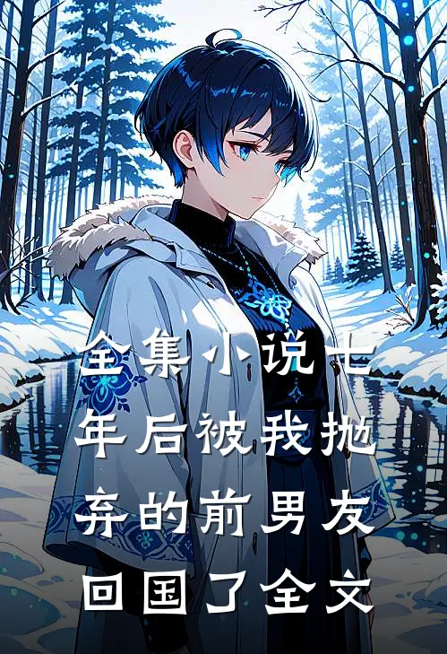 全集小说七年后被我抛弃的前男友回国了全文