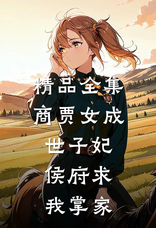 精品全集商贾女成世子妃，侯府求我掌家