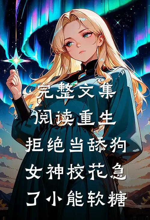 完整文集阅读重生:拒绝当舔狗,女神校花急了(小能软糖)