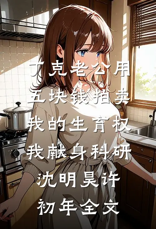 丁克老公用五块钱拍卖我的生育权，我献身科研沈明昊许初年全文