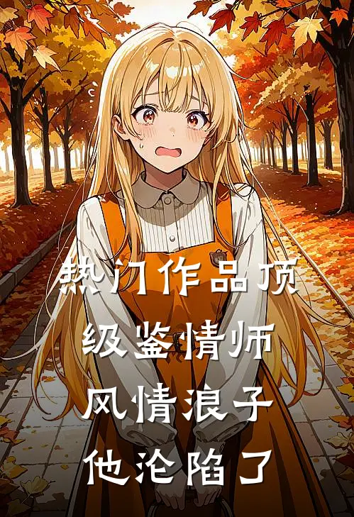 热门作品顶级鉴情师：风情浪子他沦陷了