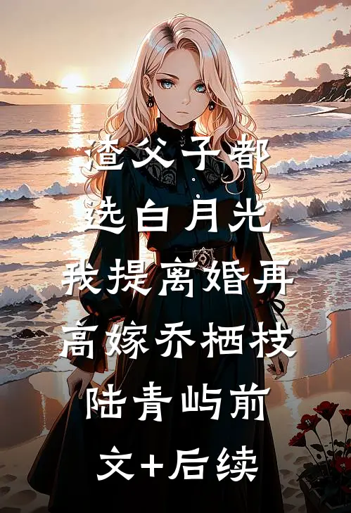 渣父子都选白月光，我提离婚再高嫁乔栖枝陆青屿前文+后续