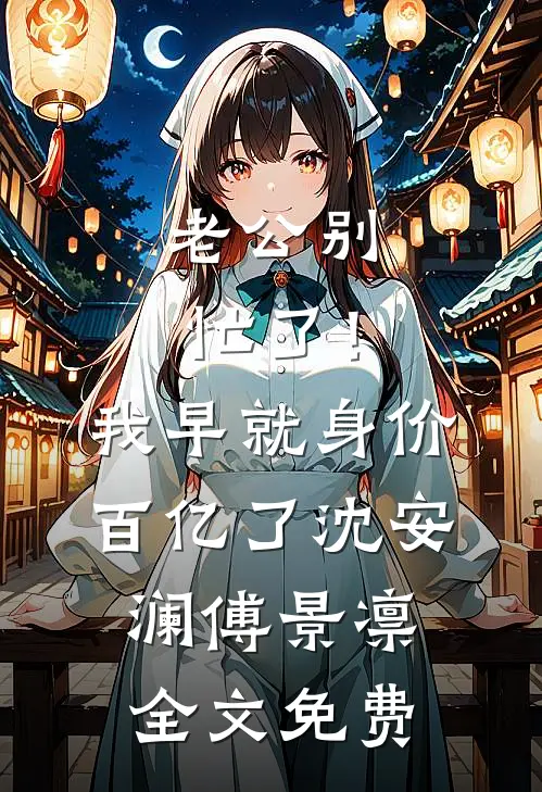 老公别忙了！我早就身价百亿了沈安澜傅景凛全文免费