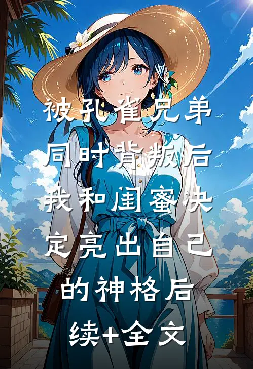 被孔雀兄弟同时背叛后，我和闺蜜决定亮出自己的神格后续+全文