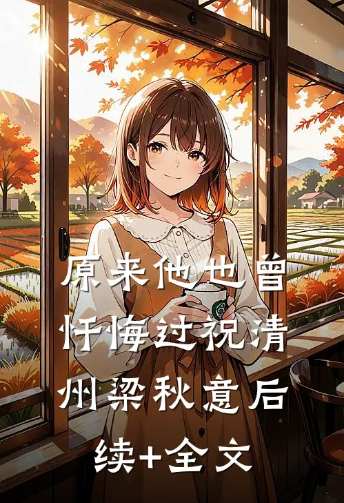 原来他也曾忏悔过祝清州梁秋意后续+全文