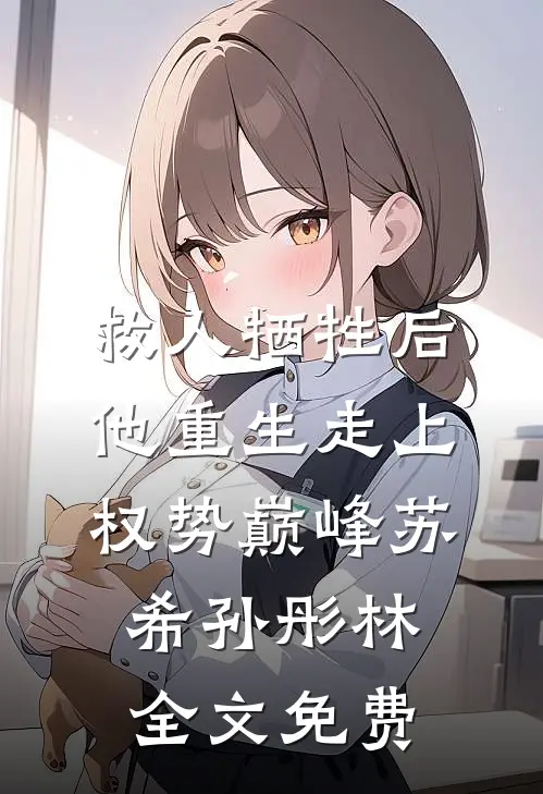救人牺牲后，他重生走上权势巅峰苏希孙彤林全文免费