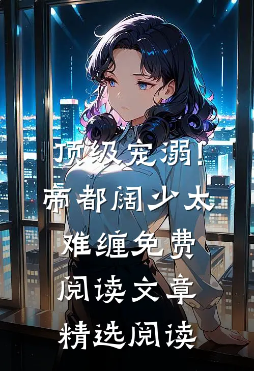 顶级宠溺!帝都阔少太难缠免费阅读文章精选阅读