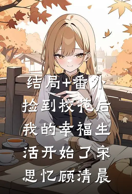 结局+番外捡到校花后，我的幸福生活开始了宋思忆顾清晨