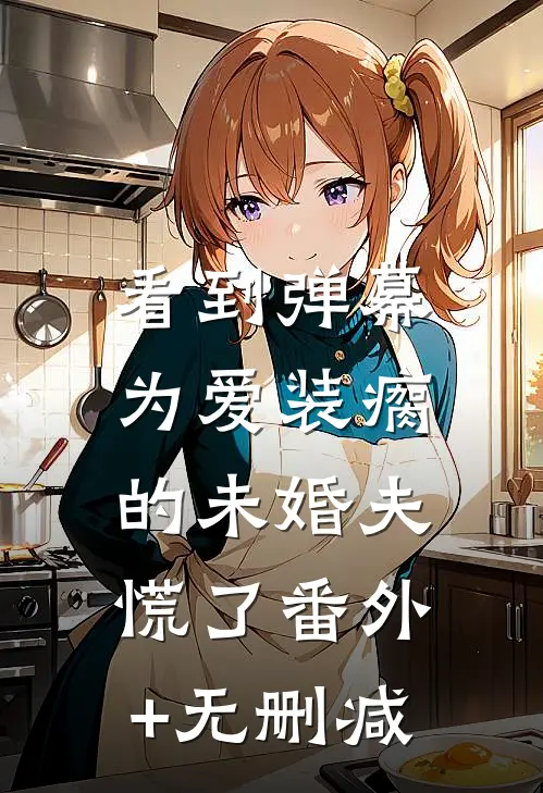 看到弹幕，为爱装瘸的未婚夫慌了番外+无删减