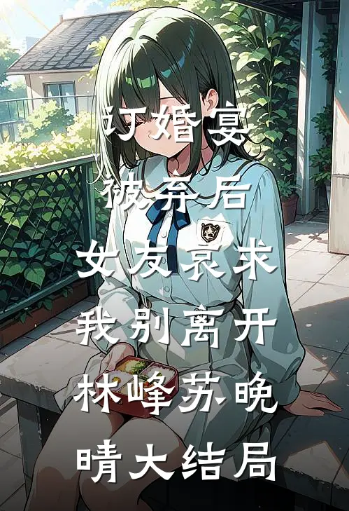 订婚宴被弃后，女友哀求我别离开林峰苏晚晴大结局
