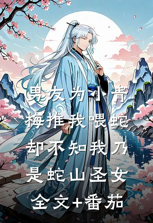 男友为小青梅推我喂蛇，却不知我乃是蛇山圣女全文+番茄
