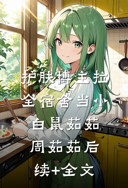 护肤博主拉全宿舍当小白鼠茹茹周茹茹后续+全文