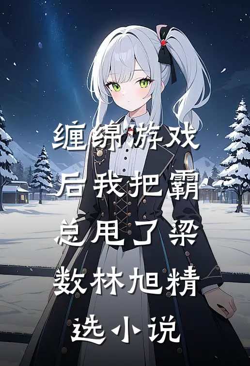 缠绵游戏后我把霸总甩了梁数林旭精选小说