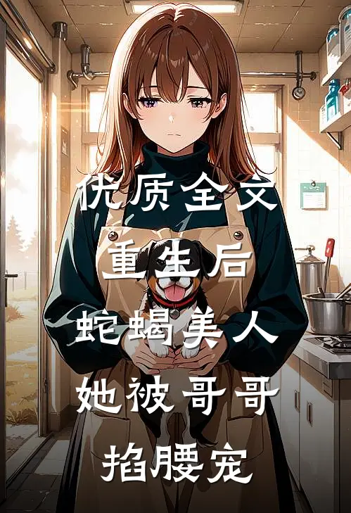 优质全文重生后，蛇蝎美人她被哥哥掐腰宠