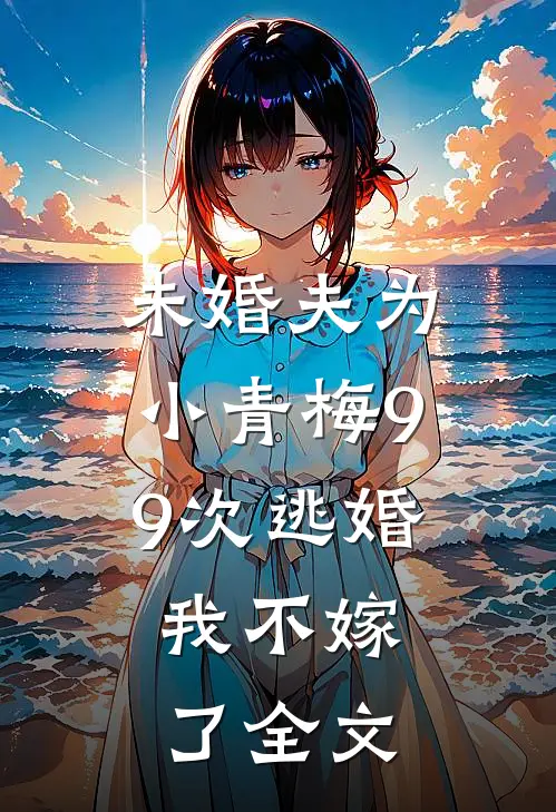 未婚夫为小青梅99次逃婚，我不嫁了全文