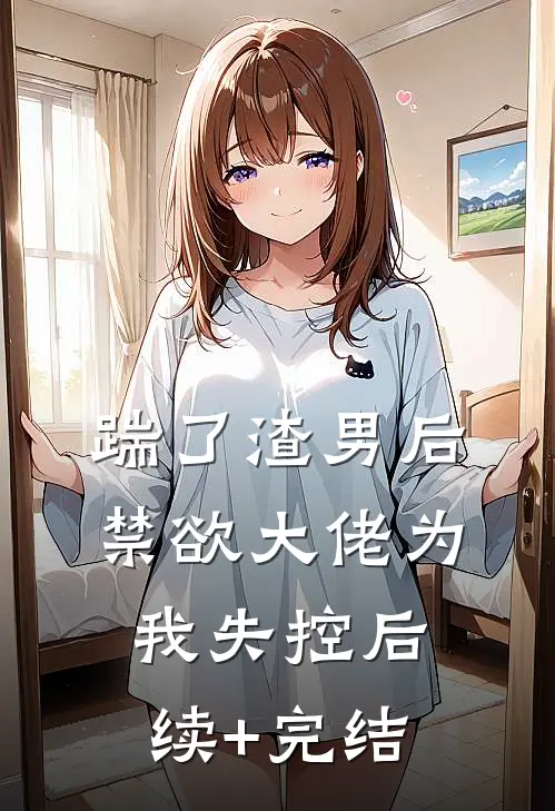 踹了渣男后，禁欲大佬为我失控后续+完结