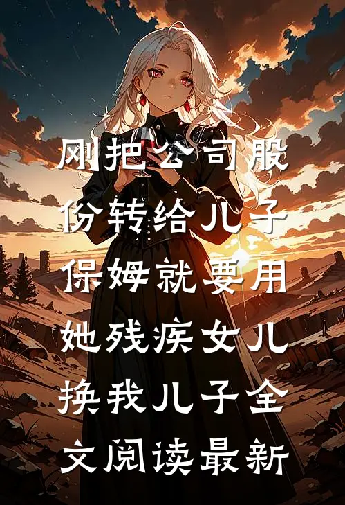 刚把公司股份转给儿子，保姆就要用她残疾女儿换我儿子全文阅读最新