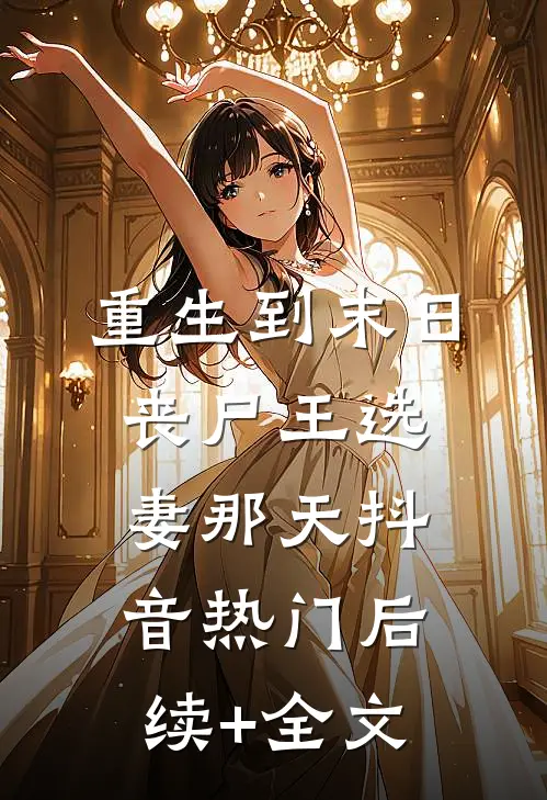 重生到末日丧尸王选妻那天抖音热门后续+全文