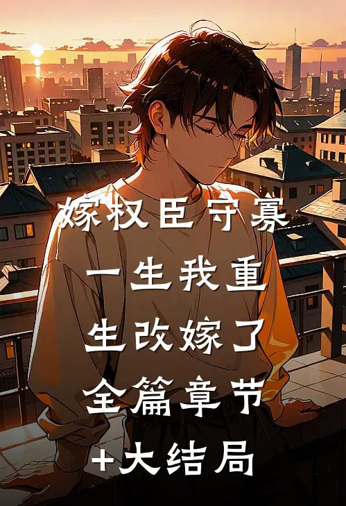 嫁权臣守寡一生我重生改嫁了全篇章节+大结局