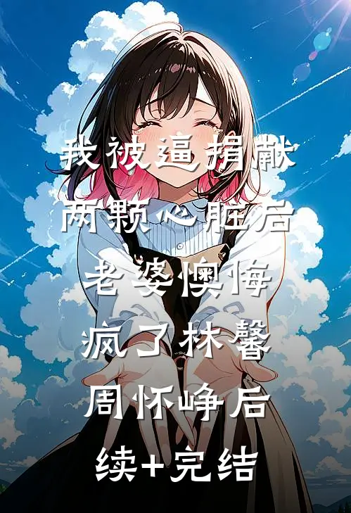 我被逼捐献两颗心脏后，老婆懊悔疯了林馨周怀峥后续+完结