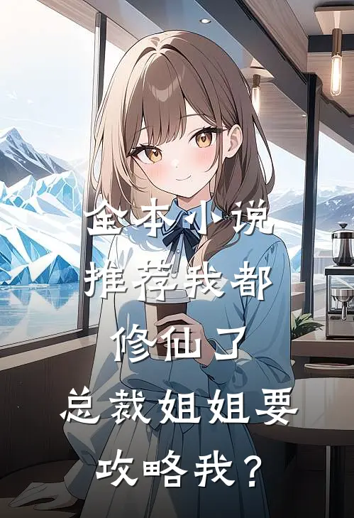 全本小说推荐我都修仙了，总裁姐姐要攻略我？