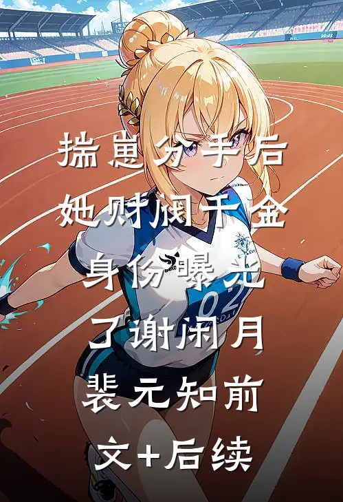 揣崽分手后，她财阀千金身份曝光了谢闲月裴元知前文+后续