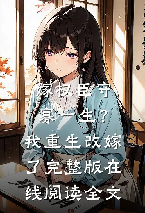 嫁权臣守寡一生？我重生改嫁了完整版在线阅读全文