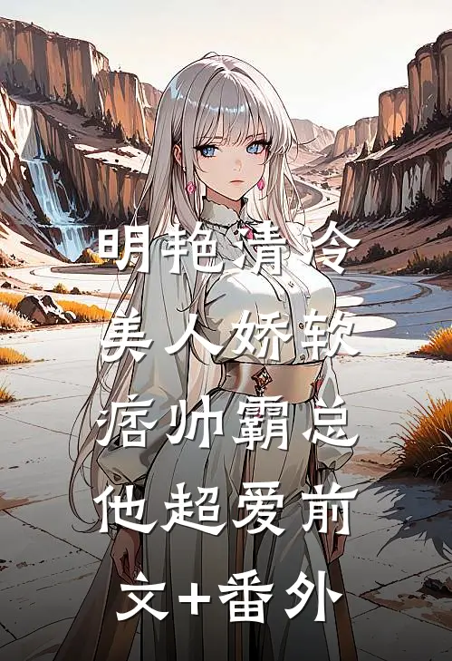 明艳清冷美人娇软，痞帅霸总他超爱前文+番外