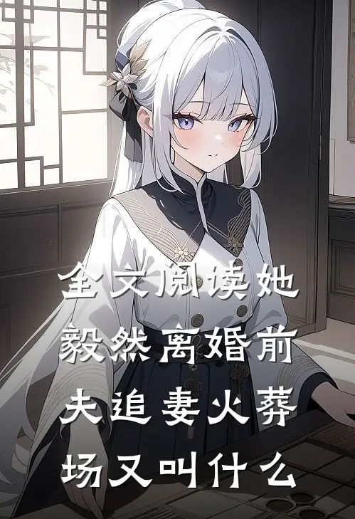 全文阅读她毅然离婚前夫追妻火葬场又叫什么