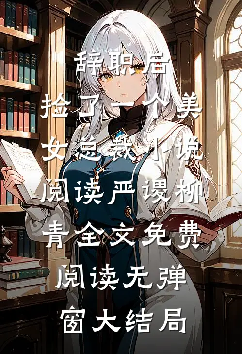 辞职后，捡了一个美女总裁小说阅读（严谡柳青）全文免费阅读无弹窗大结局
