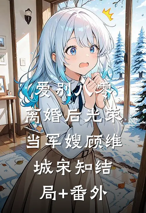 爱别八零：离婚后光荣当军嫂　顾维城宋知结局+番外