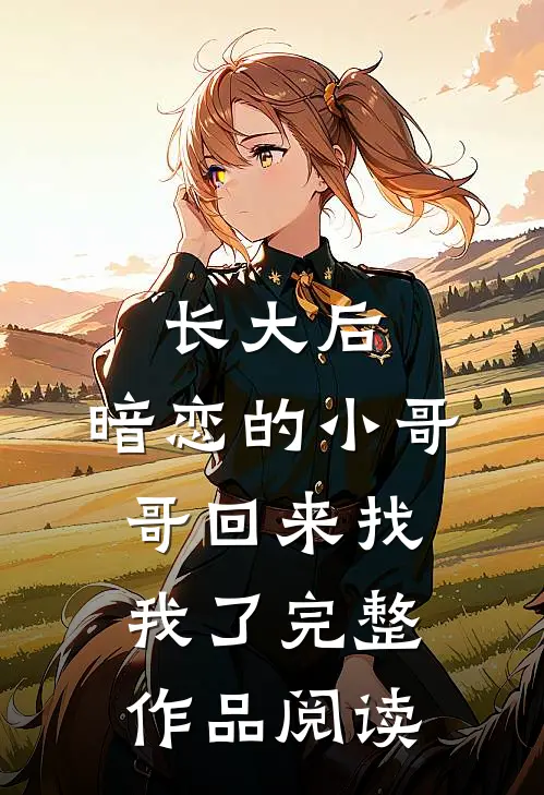 长大后，暗恋的小哥哥回来找我了完整作品阅读