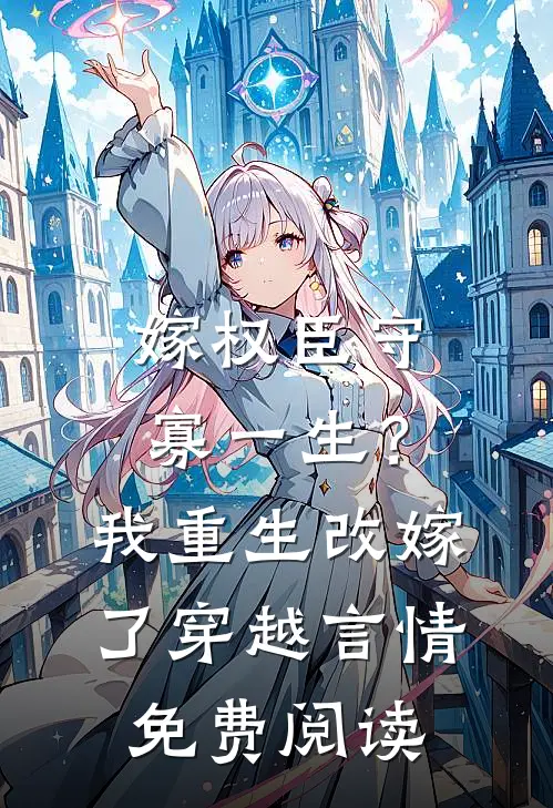嫁权臣守寡一生？我重生改嫁了穿越言情免费阅读
