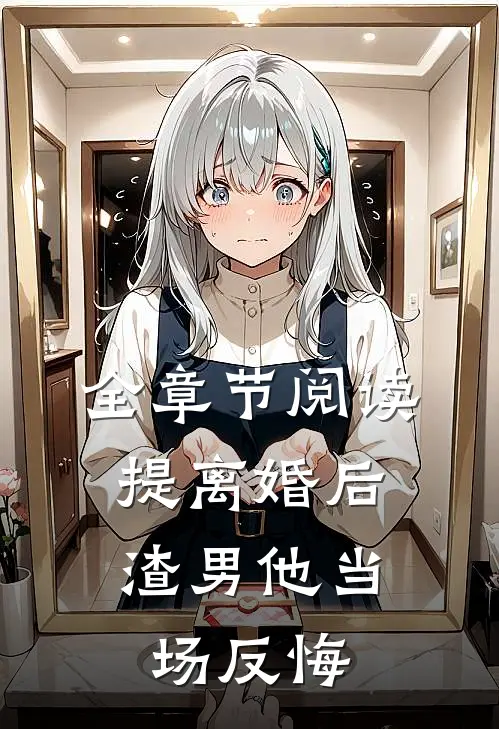 全章节阅读提离婚后，渣男他当场反悔