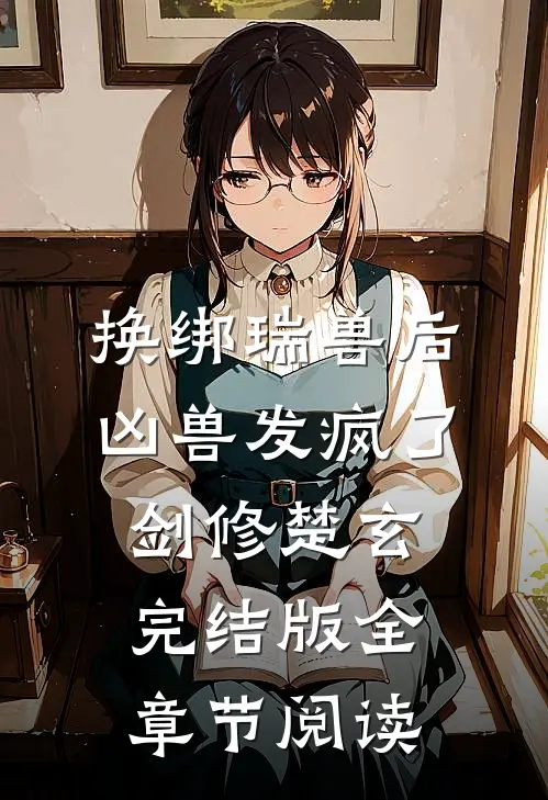 《换绑瑞兽后，凶兽发疯了》剑修楚玄完结版全章节阅读