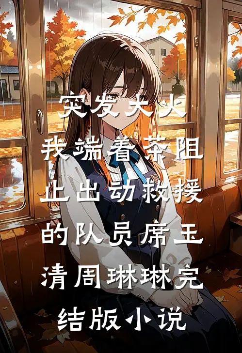 突发大火，我端着茶阻止出动救援的队员席玉清周琳琳完结版小说