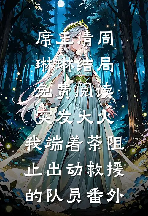 席玉清周琳琳结局免费阅读突发大火，我端着茶阻止出动救援的队员番外