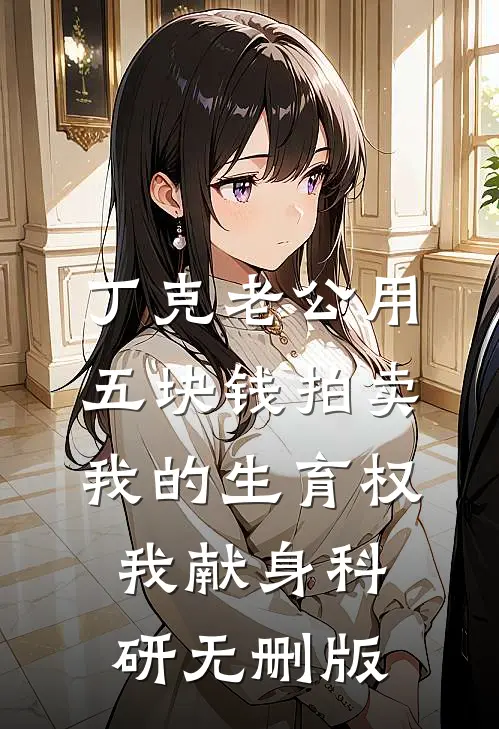 丁克老公用五块钱拍卖我的生育权，我献身科研无删版