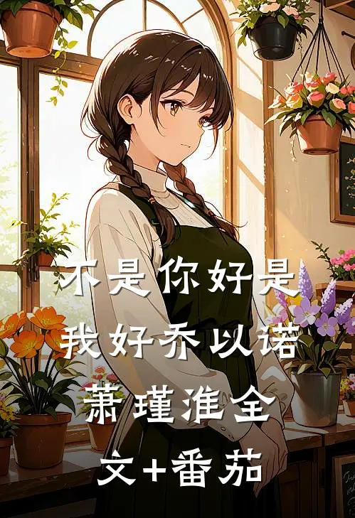 不是你好是我好乔以诺萧瑾淮全文+番茄