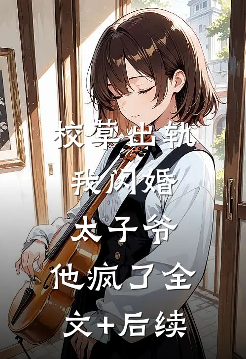 校草出轨，我闪婚太子爷，他疯了全文+后续