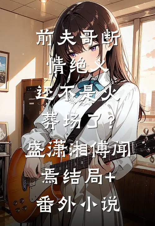 前夫哥断情绝义，还不是火葬场了？盛潇湘傅闻焉结局+番外小说