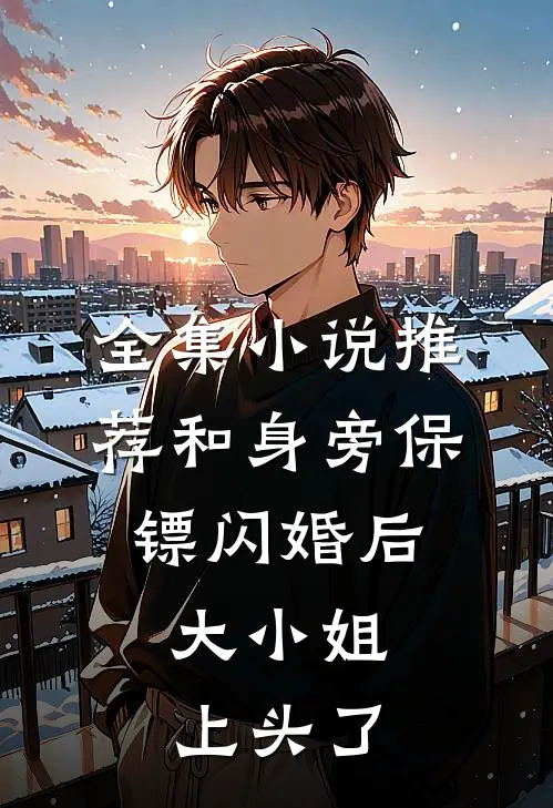 全集小说推荐和身旁保镖闪婚后，大小姐上头了