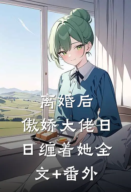 离婚后，傲娇大佬日日缠着她全文+番外