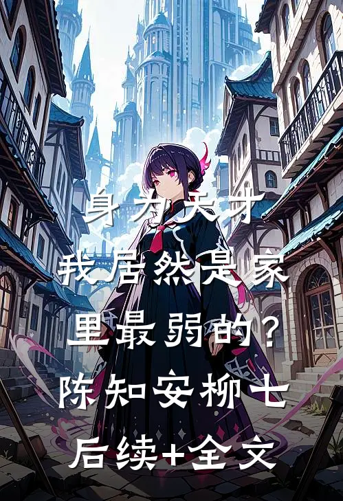 身为天才，我居然是家里最弱的？陈知安柳七后续+全文