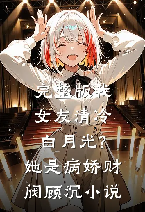 完整版我女友清冷白月光?她是病娇财阀顾沉小说
