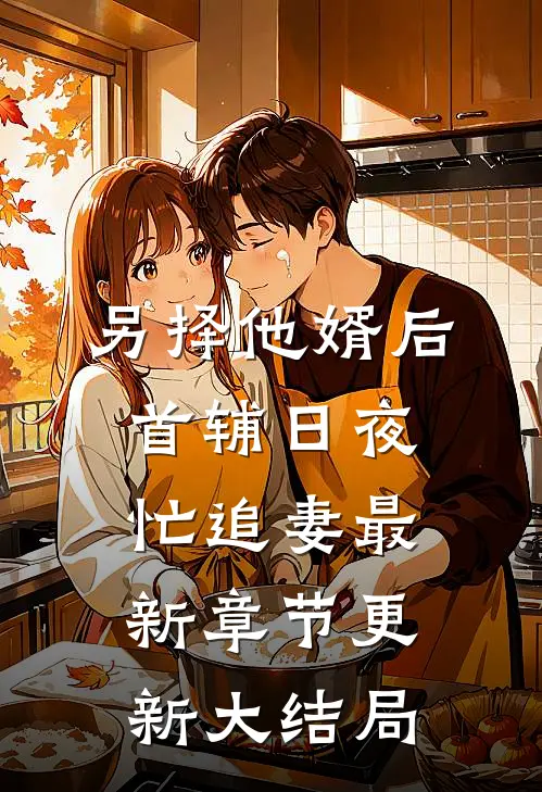 另择他婿后,首辅日夜忙追妻最新章节更新大结局