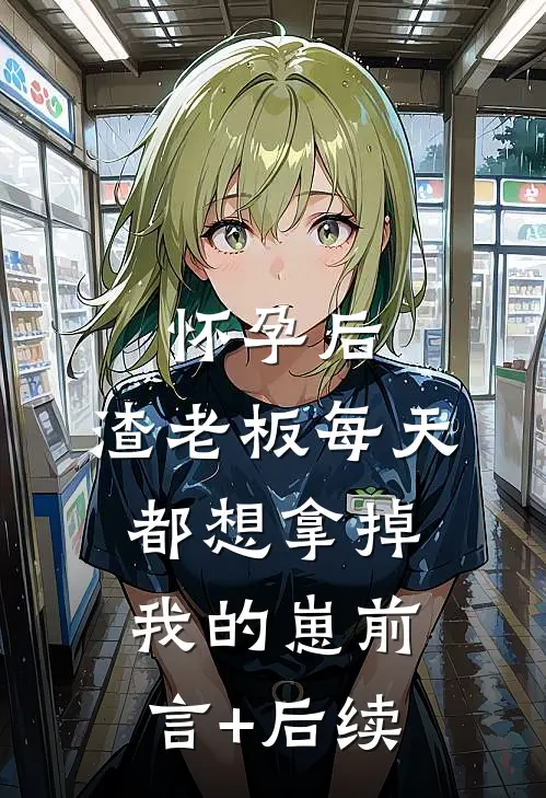怀孕后，渣老板每天都想拿掉我的崽前言+后续