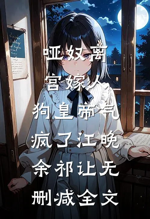 哑奴离宫嫁人，狗皇帝气疯了江晚余祁让无删减全文